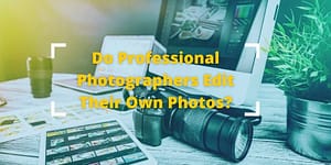 Do Professional Photographers Edit Their Own Photos